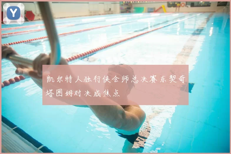 凯尔特人独行侠会师总决赛东契奇塔图姆对决成焦点