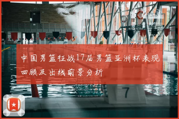 中国男篮征战17届男篮亚洲杯表现回顾及出线前景分析