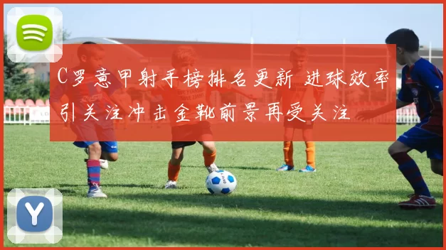 C罗意甲射手榜排名更新 进球效率引关注冲击金靴前景再受关注