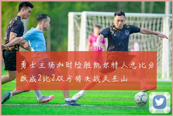 勇士主场加时险胜凯尔特人总比分扳成2比2双方将决战天王山