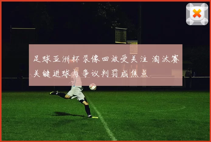 足球亚洲杯录像回放受关注 淘汰赛关键进球与争议判罚成焦点