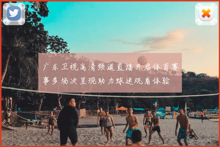 广东卫视高清频道直播开启体育赛事多场次呈现助力球迷观看体验