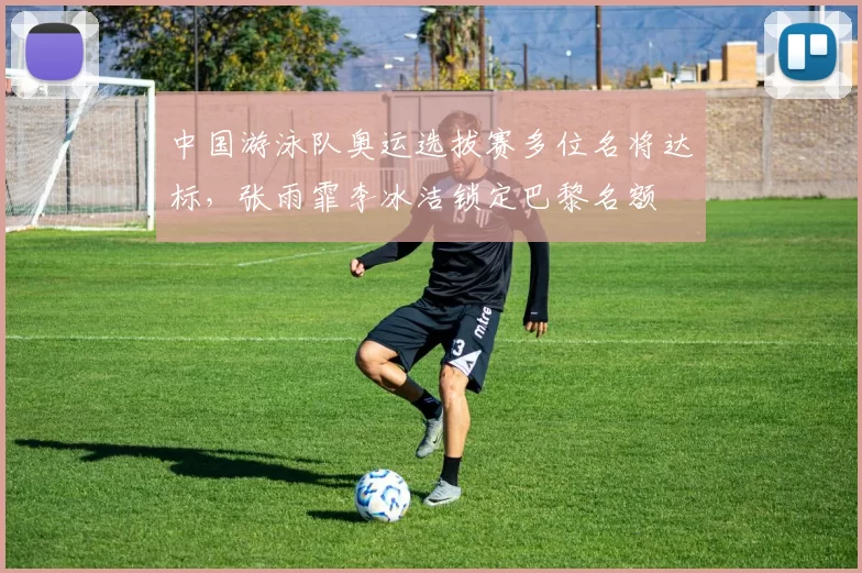 中国游泳队奥运选拔赛多位名将达标,张雨霏李冰洁锁定巴黎名额