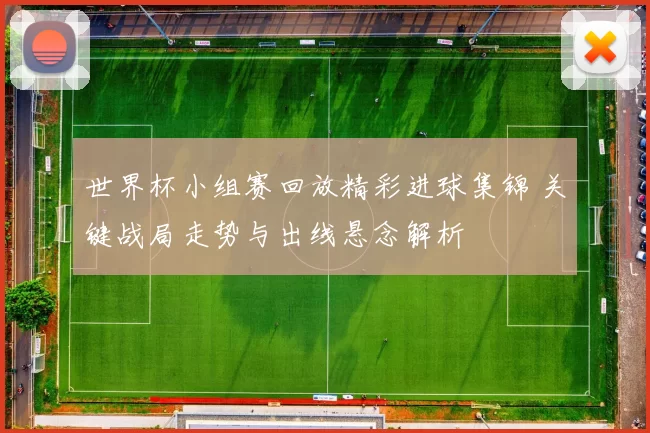 世界杯小组赛回放精彩进球集锦 关键战局走势与出线悬念解析