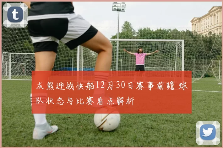 灰熊迎战快船12月30日赛事前瞻 球队状态与比赛看点解析