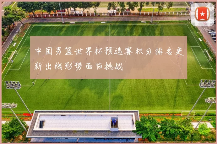 中国男篮世界杯预选赛积分排名更新出线形势面临挑战
