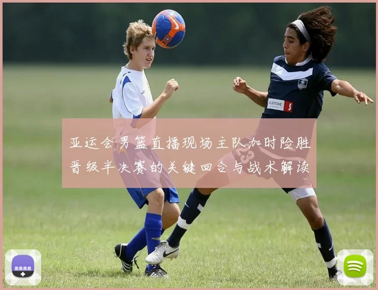 亚运会男篮直播现场主队加时险胜晋级半决赛的关键回合与战术解读