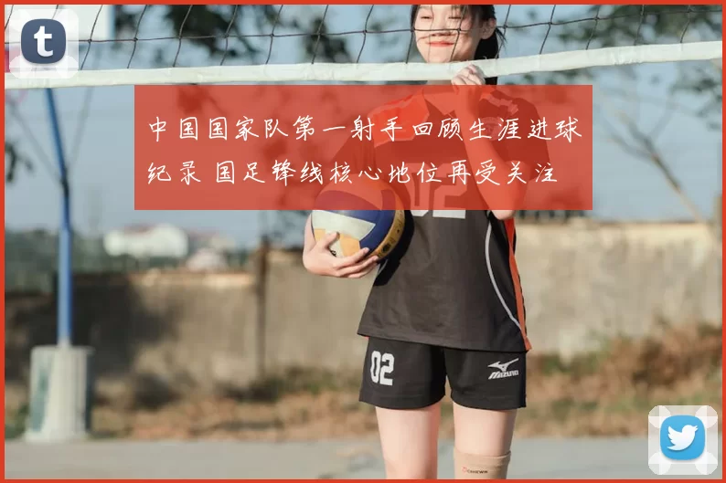 中国国家队第一射手回顾生涯进球纪录 国足锋线核心地位再受关注