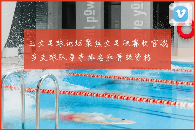 玉女足球论坛聚焦女足联赛收官战 多支球队争夺排名和晋级资格
