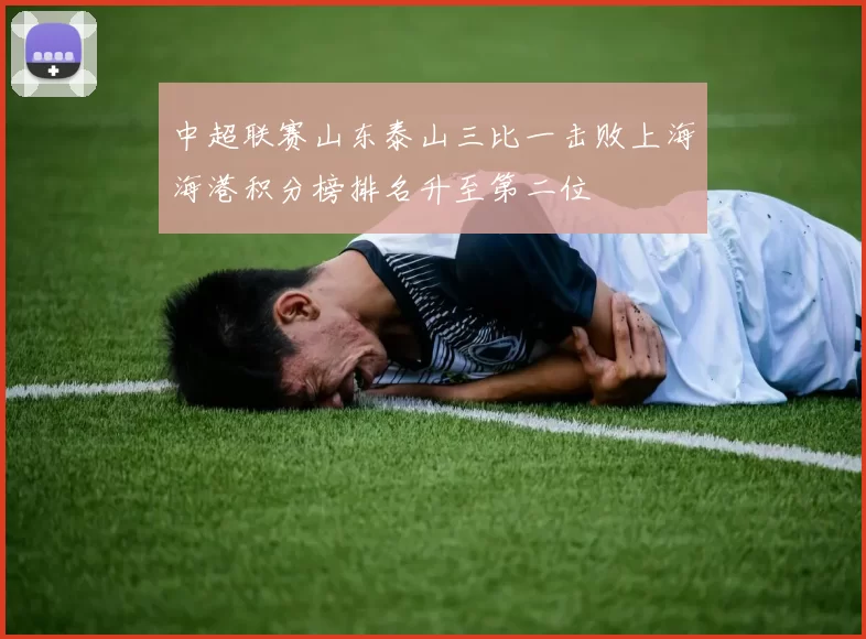 中超联赛山东泰山三比一击败上海海港积分榜排名升至第二位