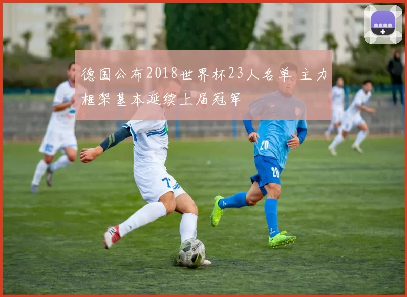 德国公布2018世界杯23人名单 主力框架基本延续上届冠军