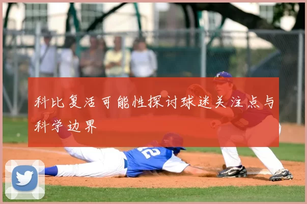 科比复活可能性探讨球迷关注点与科学边界
