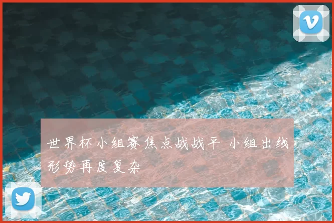世界杯小组赛焦点战战平 小组出线形势再度复杂