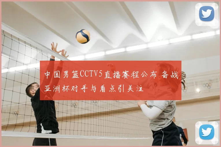 中国男篮CCTV5直播赛程公布 备战亚洲杯对手与看点引关注