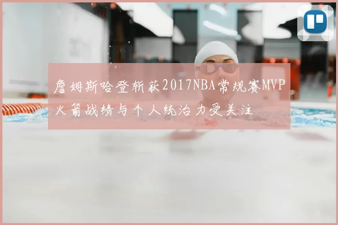 詹姆斯哈登斩获2017NBA常规赛MVP火箭战绩与个人统治力受关注