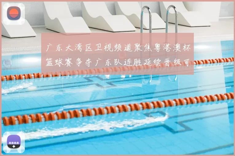 广东大湾区卫视频道聚焦粤港澳杯篮球赛争夺广东队连胜延续晋级可期