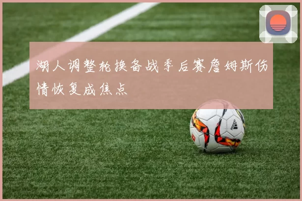 湖人调整轮换备战季后赛詹姆斯伤情恢复成焦点