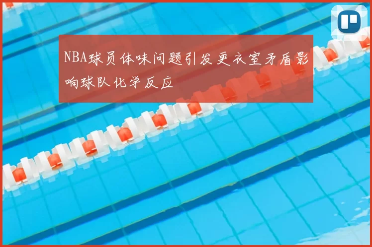 NBA球员体味问题引发更衣室矛盾影响球队化学反应