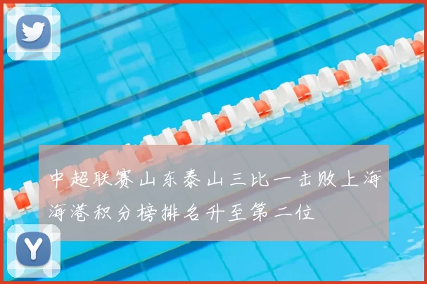 中超联赛山东泰山三比一击败上海海港积分榜排名升至第二位