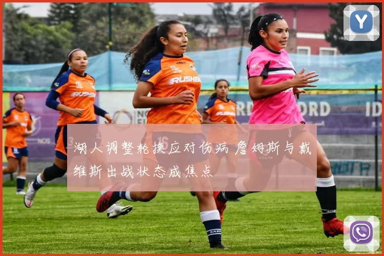 湖人调整轮换应对伤病 詹姆斯与戴维斯出战状态成焦点