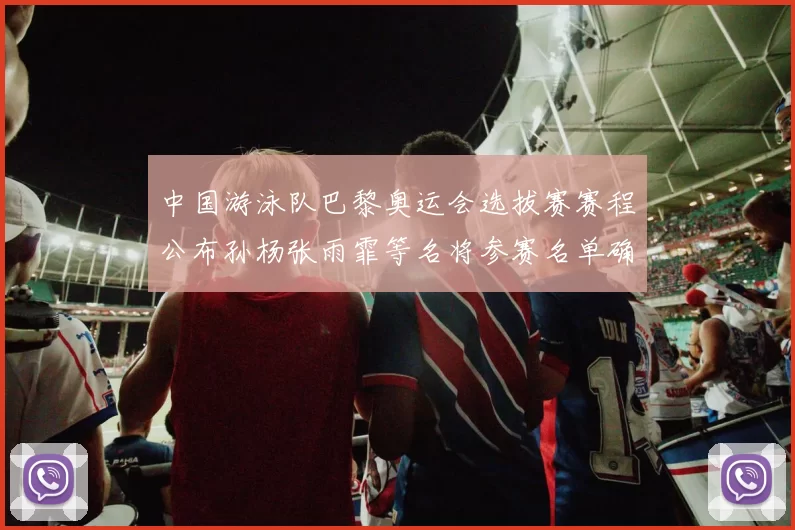 中国游泳队巴黎奥运会选拔赛赛程公布孙杨张雨霏等名将参赛名单确认