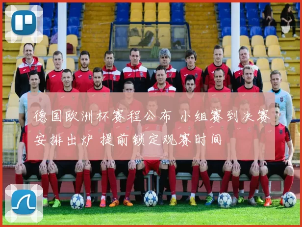 德国欧洲杯赛程公布 小组赛到决赛安排出炉 提前锁定观赛时间