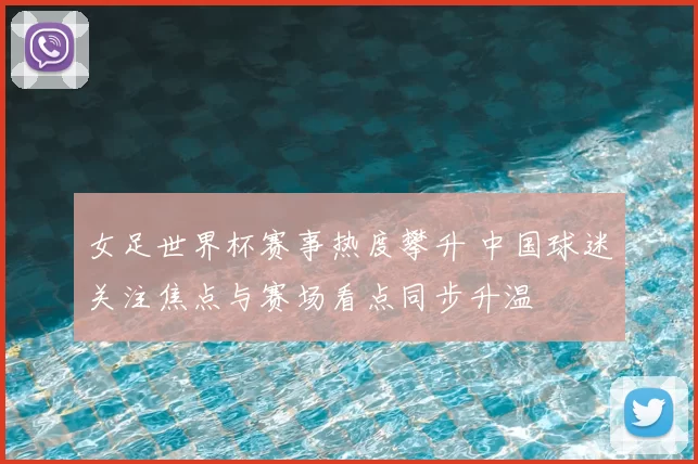 女足世界杯赛事热度攀升 中国球迷关注焦点与赛场看点同步升温