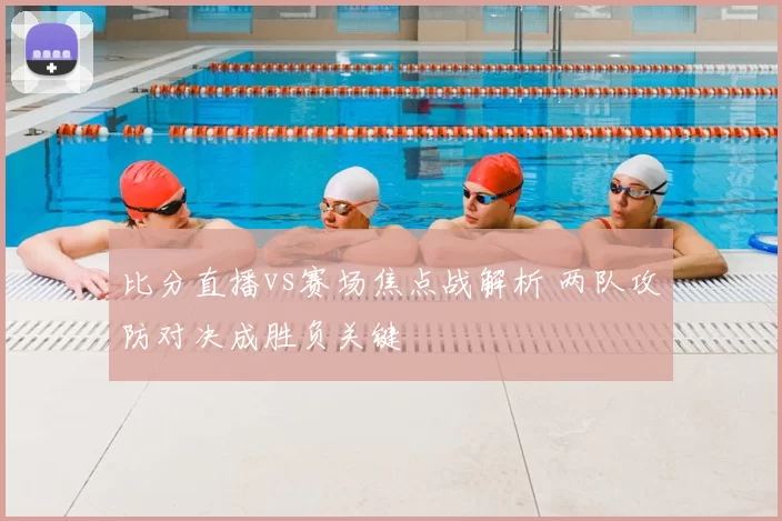 比分直播vs赛场焦点战解析 两队攻防对决成胜负关键