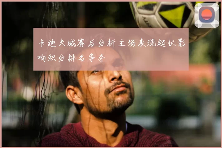 卡迪夫城赛后分析主场表现起伏影响积分排名争夺