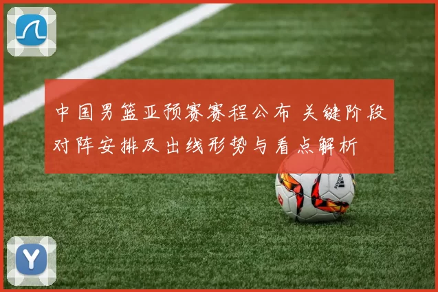 中国男篮亚预赛赛程公布 关键阶段对阵安排及出线形势与看点解析