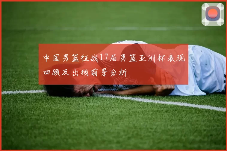 中国男篮征战17届男篮亚洲杯表现回顾及出线前景分析