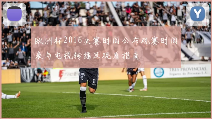 欧洲杯2016决赛时间公布观赛时间表与电视转播及观看指南