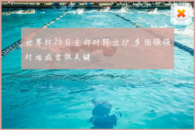 世界杯26日全部对阵出炉 多场强强对话成晋级关键