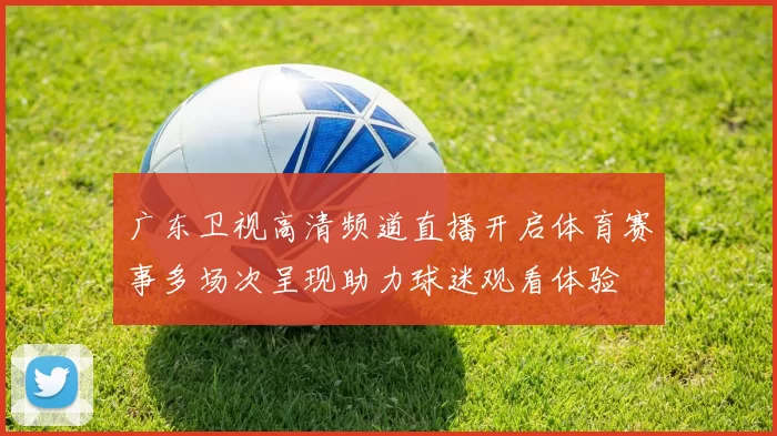 广东卫视高清频道直播开启体育赛事多场次呈现助力球迷观看体验
