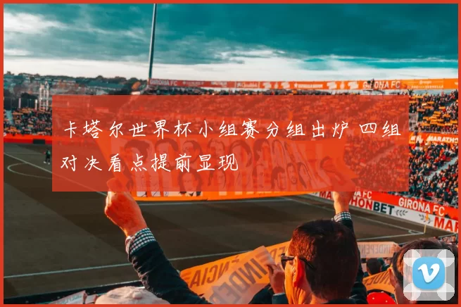 卡塔尔世界杯小组赛分组出炉 四组对决看点提前显现