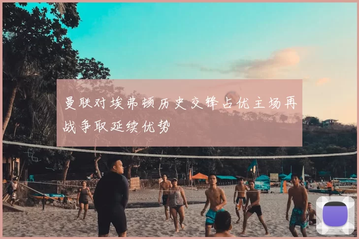 曼联对埃弗顿历史交锋占优主场再战争取延续优势
