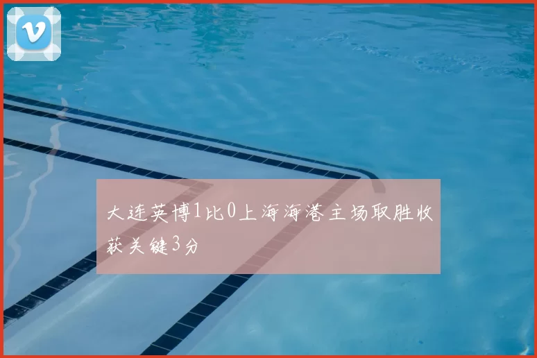 大连英博1比0上海海港主场取胜收获关键3分