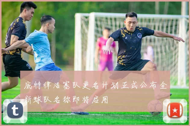 底特律活塞队更名计划正式公布全新球队名称即将启用