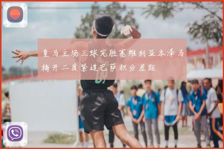 皇马主场三球完胜塞维利亚本泽马梅开二度紧追巴萨积分差距