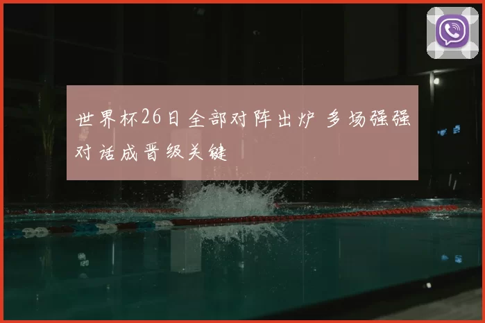 世界杯26日全部对阵出炉 多场强强对话成晋级关键