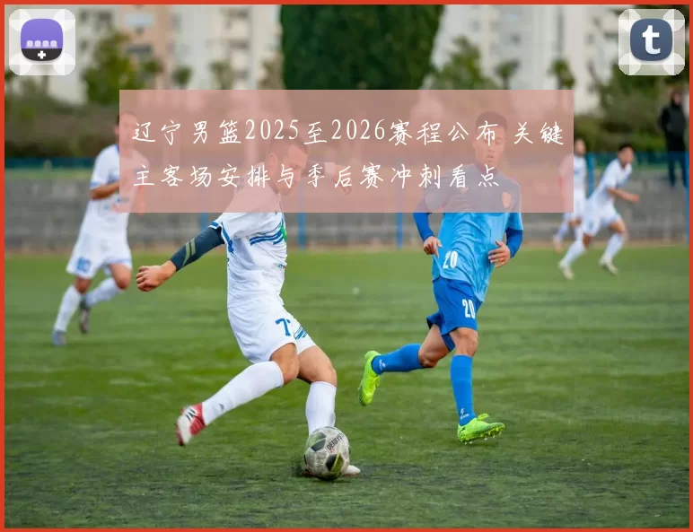 辽宁男篮2025至2026赛程公布 关键主客场安排与季后赛冲刺看点
