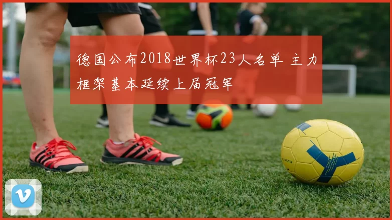 德国公布2018世界杯23人名单 主力框架基本延续上届冠军