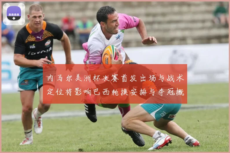 内马尔美洲杯决赛首发出场与战术定位将影响巴西轮换安排与夺冠概率