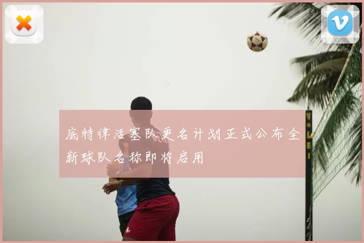 底特律活塞队更名计划正式公布全新球队名称即将启用