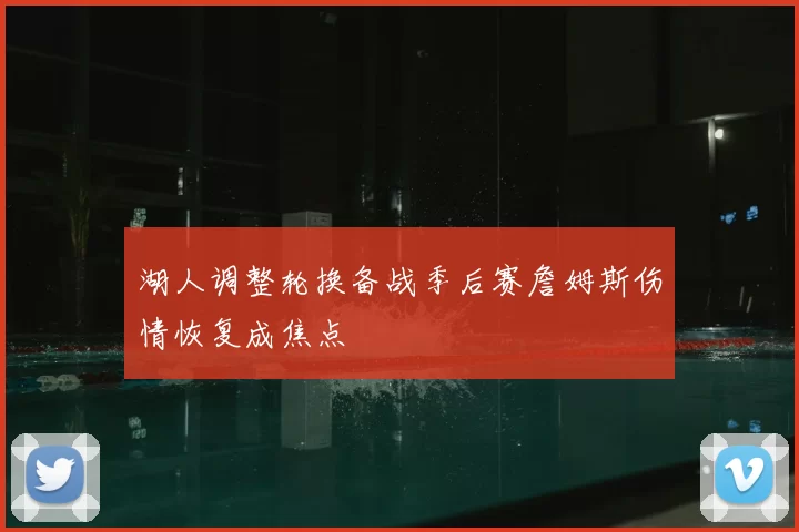 湖人调整轮换备战季后赛詹姆斯伤情恢复成焦点
