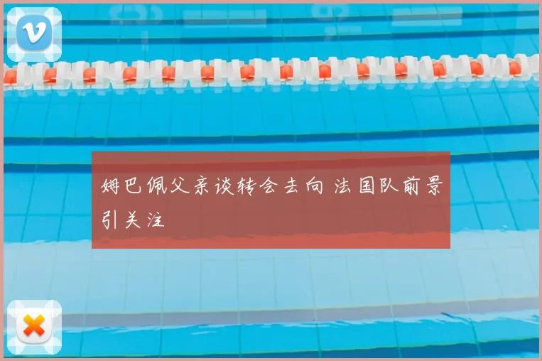 姆巴佩父亲谈转会去向 法国队前景引关注