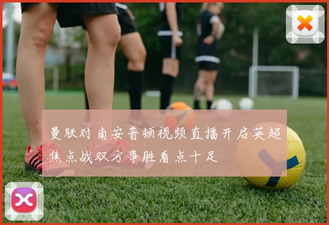 曼联对南安普顿视频直播开启英超焦点战双方争胜看点十足
