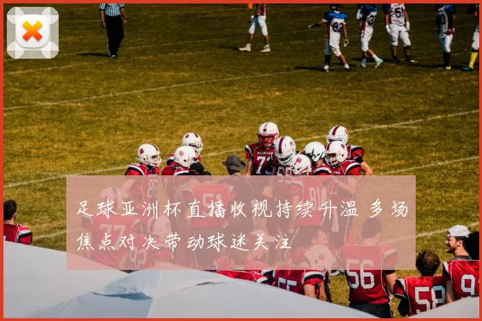 足球亚洲杯直播收视持续升温 多场焦点对决带动球迷关注
