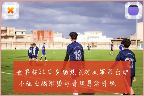 世界杯26日多场焦点对决赛果出炉 小组出线形势与晋级悬念升级