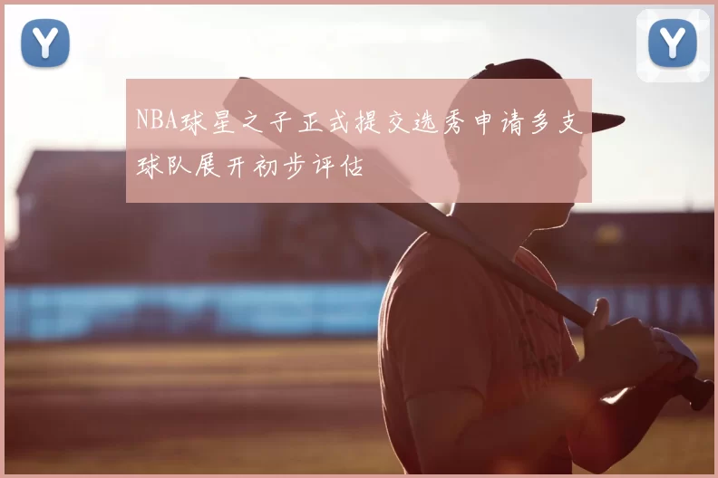 NBA球星之子正式提交选秀申请多支球队展开初步评估